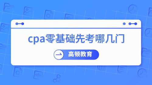 零基礎考CPA，先考哪幾門？專業(yè)建議助你高效起步
